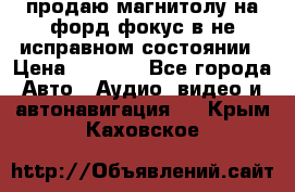продаю магнитолу на форд-фокус в не исправном состоянии › Цена ­ 2 000 - Все города Авто » Аудио, видео и автонавигация   . Крым,Каховское